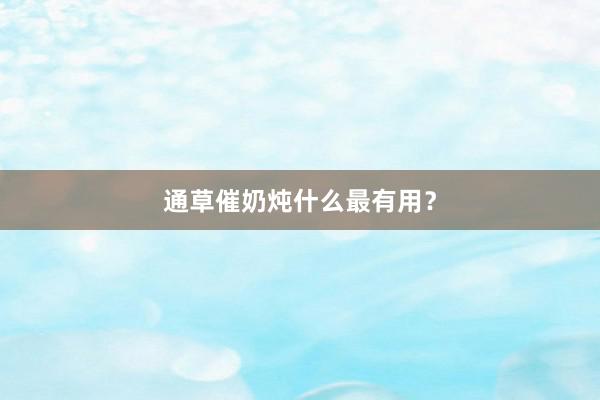 通草催奶炖什么最有用？