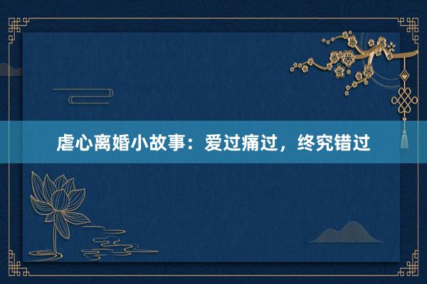 虐心离婚小故事：爱过痛过，终究错过
