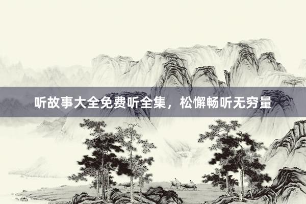 听故事大全免费听全集,松懈畅听无穷量